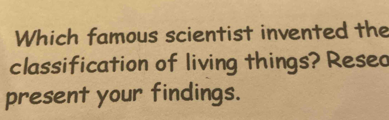 Which famous scientist invented the 
classification of living things? Reseo 
present your findings.