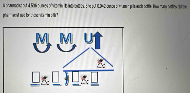 A pharmacist put 4.536 ounces of vitamin ills into bottles. She put 0.042 ounce of vitamin pills each bottle. How many bottles did the 
pharmacist use for these vitamin pills?