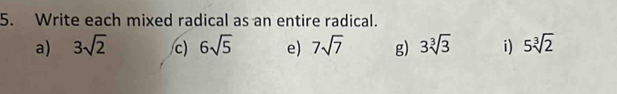 Write each mixed radical as an entire radical. 
a) 3sqrt(2) c) 6sqrt(5) e) 7sqrt(7) g) 3sqrt[3](3) i) 5sqrt[3](2)