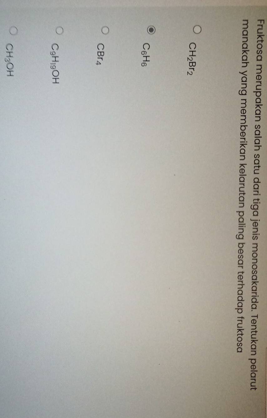 Fruktosa merupakan salah satu dari tiga jenis monosakarida. Tentukan pelarut
manakah yang memberikan kelarutan paling besar terhadap fruktosa
CH_2Br_2
C_6H_6
CBr_4
C_9H_19OH
CH_3OH