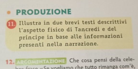 PRODUzIONE 
11. Illustra in due brevi testi descrittivi 
l’aspetto fisico di Tancredi e del 
principe in base alle informazioni 
presenti nella narrazione. 
12. ARCOMENTAZIONE Che cosa pensi della cele- 
se « Se vogliamo che tutto rimanga com'è,