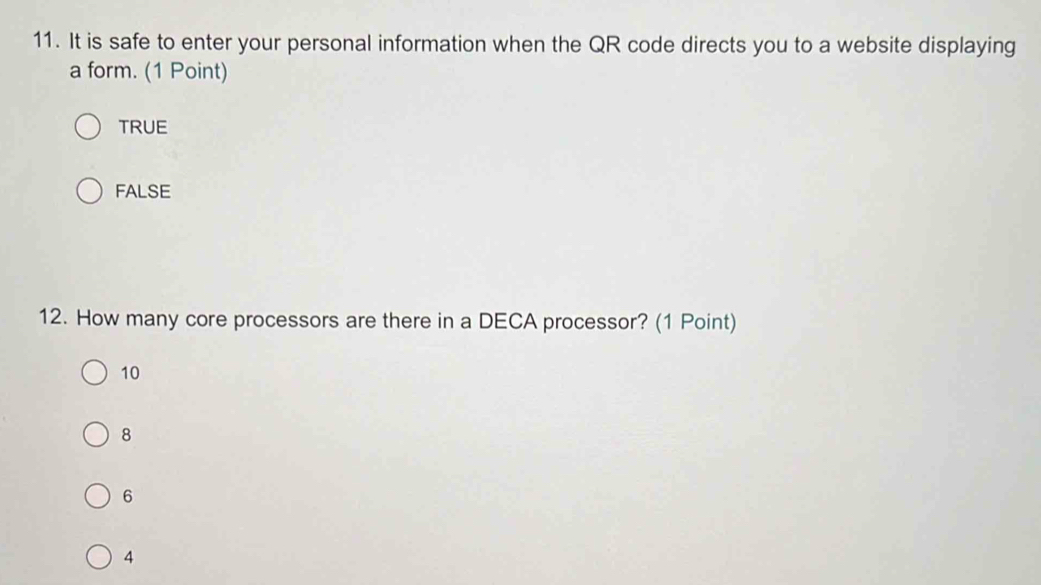 It is safe to enter your personal information when the QR code directs you to a website displaying
a form. (1 Point)
TRUE
FALSE
12. How many core processors are there in a DECA processor? (1 Point)
10
8
6
4