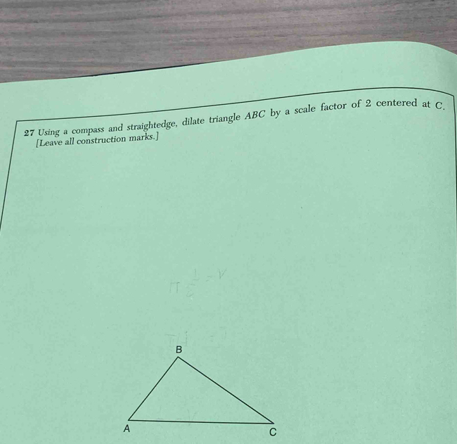 Using a compass and straightedge, dilate triangle ABC by a scale factor of 2 centered at C. 
[Leave all construction marks.]