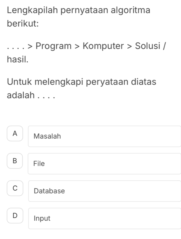 Lengkapilah pernyataan algoritma
berikut:
_> Program > Komputer > Solusi /
hasil.
Untuk melengkapi peryataan diatas
adalah . . . .
A Masalah
B File
C Database
D Input