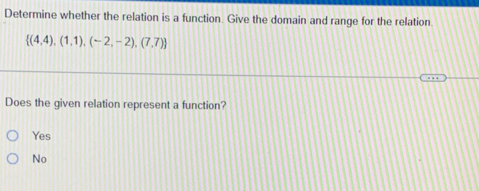 Determine whether the relation is a function. Give the domain and range for the relation.
 (4,4),(1,1),(-2,-2),(7,7)
Does the given relation represent a function?
Yes
No