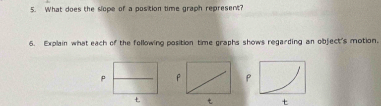 What does the slope of a position time graph represent? 
6. Explain what each of the following position time graphs shows regarding an object's motion,
P
P