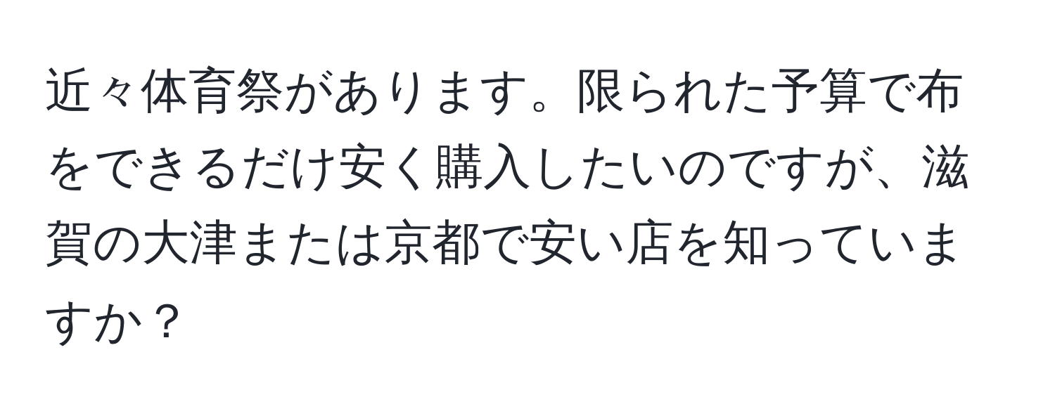 近々体育祭があります。限られた予算で布をできるだけ安く購入したいのですが、滋賀の大津または京都で安い店を知っていますか？