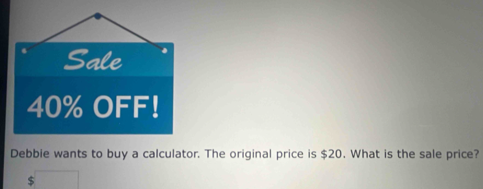 Sale
40% OFF! 
Debbie wants to buy a calculator. The original price is $20. What is the sale price?
$