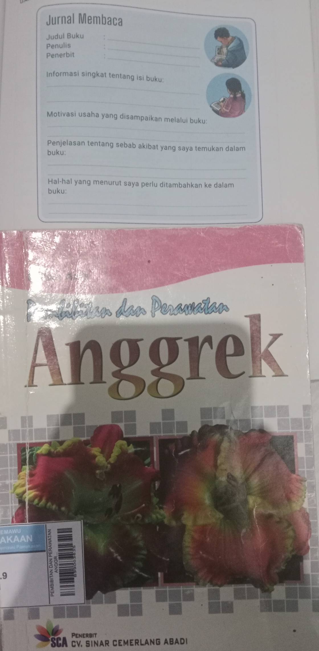 Jurnal Membaca 
Judul Buku_ 
_ 
Penulis 
_ 
Penerbit 
_ 
Informasi singkat tentang isi buku: 
_ 
_ 
Motivasi usaha yang disampaikan melalui buku: 
_ 
Penjelasan tentang sebab akibat yang saya temukan dalam 
buku: 
_ 
_ 
Hal-hal yang menurut saya perlu ditambahkan ke dalam 
buku: 
_ 
_ 
AKAAN 
.9 
Penerbit 
*SCA CV SINAR CEMERLANG ABADI