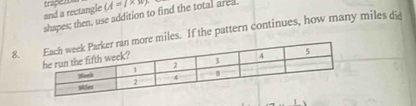 Erapezo 
and a rectangle (A=l* w)
shapes; then, use addition to find the total ared.
8.e miles. If the pattern continues, how many miles did