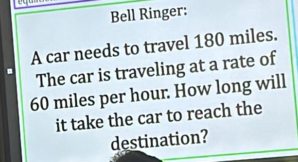 Bell Ringer: 
A car needs to travel 180 miles. 
The car is traveling at a rate of
60 miles per hour. How long will 
it take the car to reach the 
destination?