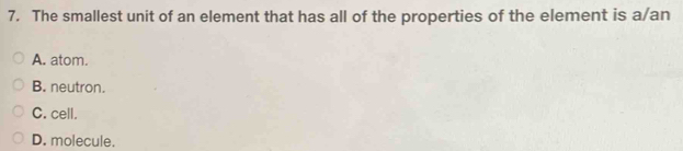 The smallest unit of an element that has all of the properties of the element is a/an
A. atom.
B. neutron.
C. cell.
D. molecule.