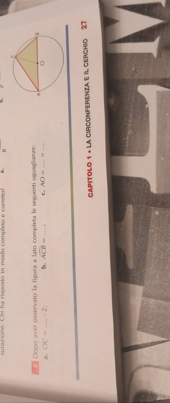 surazione. Chi ha risposto in modo completo e corretto? a. B
b. 
Dopo aver osservato la figura a lato completa le seguenti uguaglianze: 
C. 
a. OC= _:2; b. widehat ACB= _; AO= _=_ 
CAPITOLO 1 • LA CIRCONFERENZA E IL CERCHIO 27