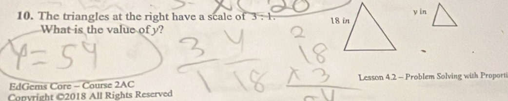 The triangles at the right have a scale of 3:1.
y in 
What is the value of y? 
Lesson 4.2 - Problem Solving with Proporti 
EdGems Core - Course 2AC 
Copyright ©2018 All Rights Reserved