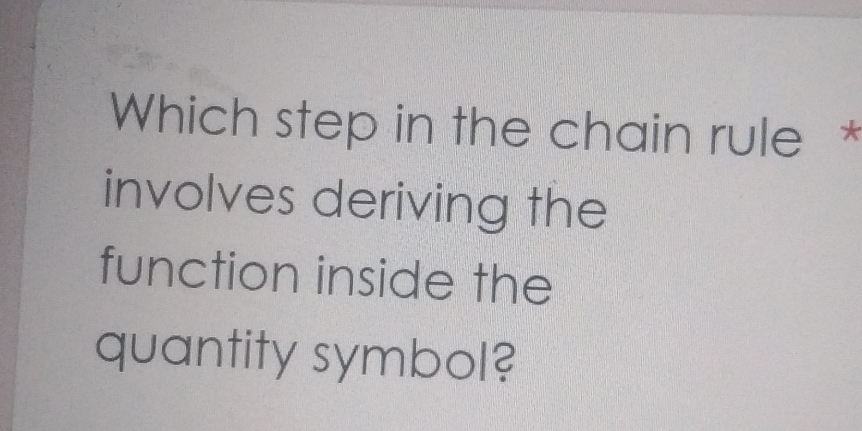 Which step in the chain rule * 
involves deriving the 
function inside the 
quantity symbol?