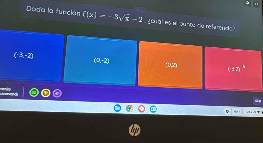 【】
Dada la función f(x)=-3sqrt(x)+2 ¿cuál es el punto de referencia?
(-3,-2)
(0,-2)
(0,2)
(-3,2)
bania
stamendi
Oct 4 10:54 US