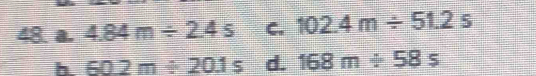 a. 4.84m/ 2.4s C. 102.4m/ 51.2s
h 60.2m/ 20.1s d. 168m/ 58s