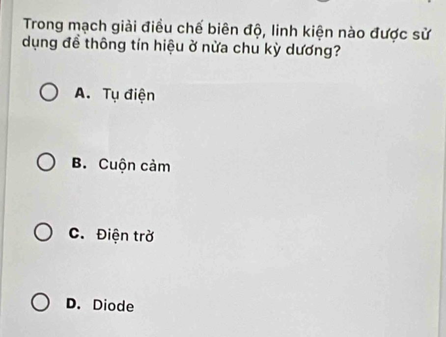 Trong mạch giải điều chế biên độ, linh kiện nào được sử
dụng đề thông tín hiệu ở nừa chu kỳ dương?
A. Tụ điện
B. Cuộn cảm
C. Điện trở
D. Diode