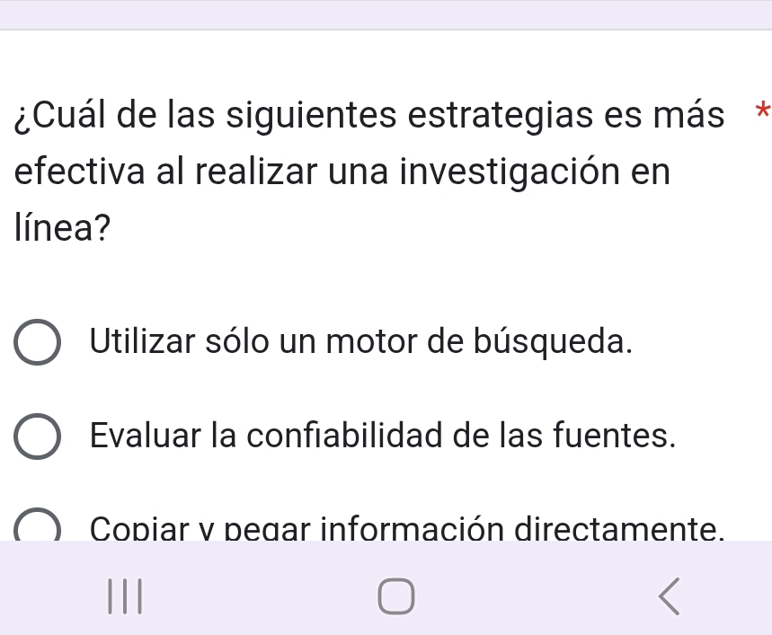 ¿Cuál de las siguientes estrategias es más *
efectiva al realizar una investigación en
línea?
Utilizar sólo un motor de búsqueda.
Evaluar la confiabilidad de las fuentes.
Copiar v pegar información directamente.