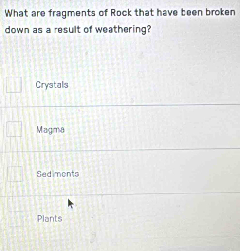 What are fragments of Rock that have been broken
down as a result of weathering?
Crystals
Magma
Sediments
Plants