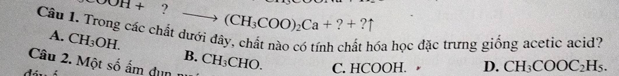 OOH+ ?
(CH_3COO)_2Ca+?+?uparrow
Câu 1. Trong các chất dưới đây, chất nào có tính chất hóa học đặc trưng giống acetic acid?
A. CH_3OH. CH_3 CHO.
B.
Câu 2. Một số ấm đụn n
C. HCOOH. D. CH_3COOC_2H_5.