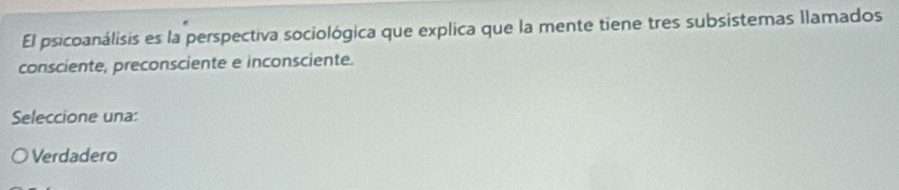 El psicoanálisis es la perspectiva sociológica que explica que la mente tiene tres subsistemas llamados
consciente, preconsciente e inconsciente.
Seleccione una:
Verdadero