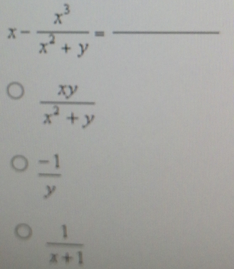 x- x^3/x^2+y = _
 xy/x^2+y 
 (-1)/y 
 1/x+1 