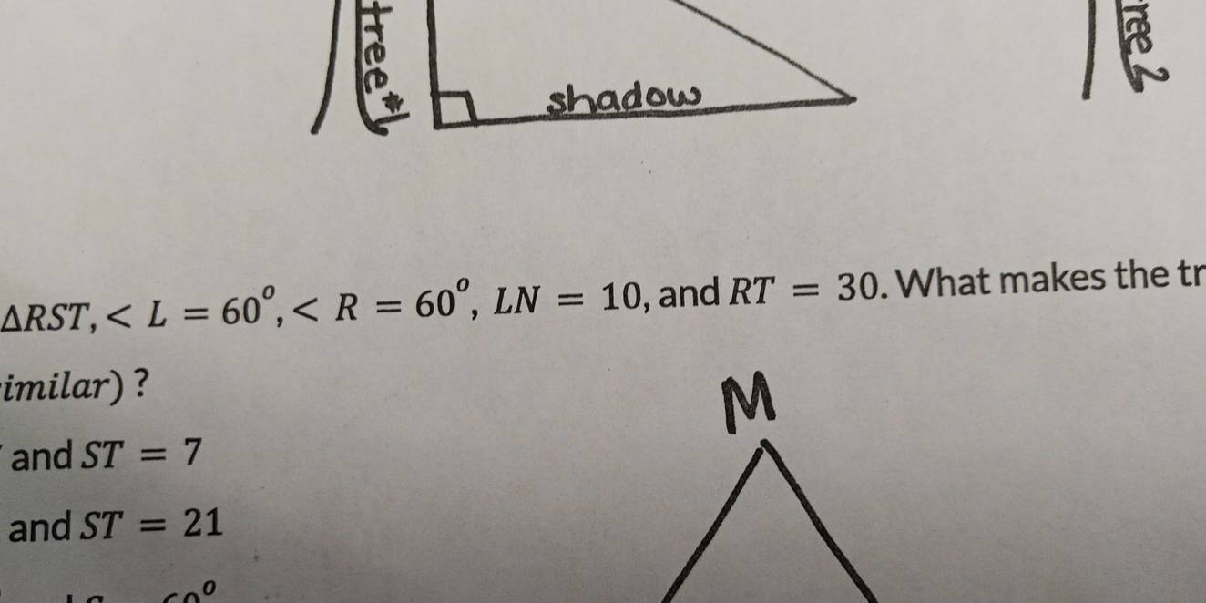 shadow
△ RST, , , LN=10 , and RT=30. What makes the tr 
imilar ? 
and ST=7
and ST=21
0