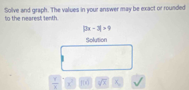 Solve and graph. The values in your answer may be exact or rounded 
to the nearest tenth.
|3x-3|>9
Solution
 Y/X  x^2 f(x) sqrt[n](x) X_n