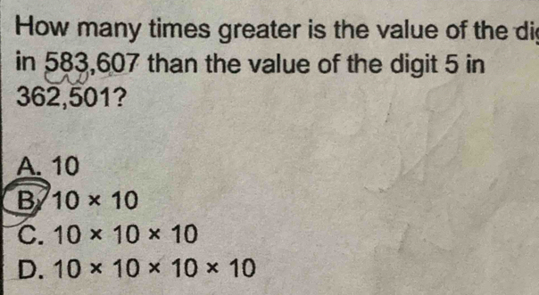 How many times greater is the value of the di
in 583,607 than the value of the digit 5 in
362,501?
A. 10
B 10* 10
C. 10* 10* 10
D. 10* 10* 10* 10