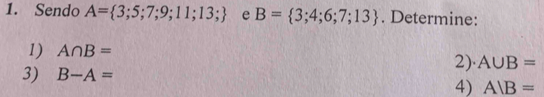 Sendo A= 3;5;7;9;11;13; e B= 3;4;6;7;13. Determine: 
1) A∩ B= 2)· A∪ B=
3) B-A=
4) AIB=