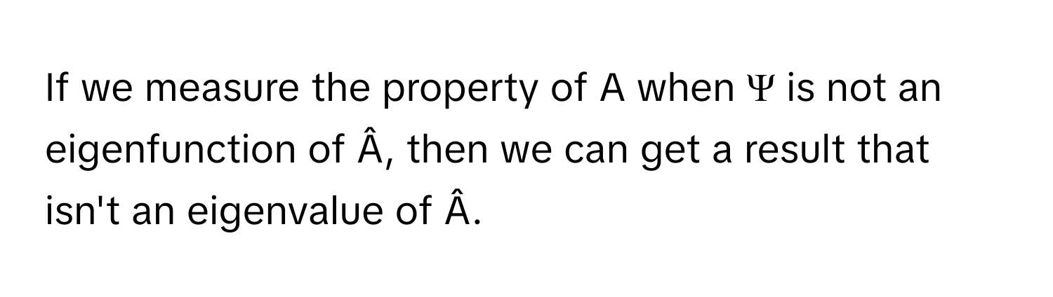 If we measure the property of A when Ψ is not an eigenfunction of Â, then we can get a result that isn't an eigenvalue of Â.