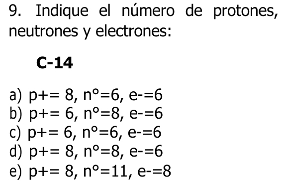 Indique el número de protones, 
neutrones y electrones: 
C -14
a) p+=8, n°=6, e^-=6
b) p+=6, n°=8, e^-=6
c) p+=6, n°=6, e^-=6
d) p+=8, n°=8, e^-=6
e) p+=8, n°=11, e^-=8