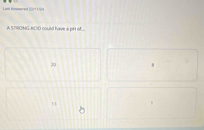 Last Answered 22/11/24
A STRONG ACID could have a pH of...
20
8
13
1