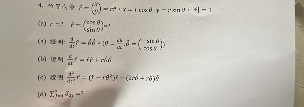 vector r=beginpmatrix x yendpmatrix =rhat , x=rcos θ , y=rsin θ · |hat r|=1
(a) r=? hat r=beginpmatrix cos θ  sin θ endpmatrix =
(a) :  d/dt hat r=hat θ hat θ · (hat θ = dθ /dt , widehat θ =( (-sin θ )/cos θ  ))
(b)  d/dt vector r=dot rhat r+rdot θ widehat θ 
(c)  d^2/dt^2 vector r=(dot r-rdot (θ)^2)hat θ +(2dot rdot θ +rhat θ )hat θ 
(d) sumlimits  u^3_(j=1)^3delta _2j= ?