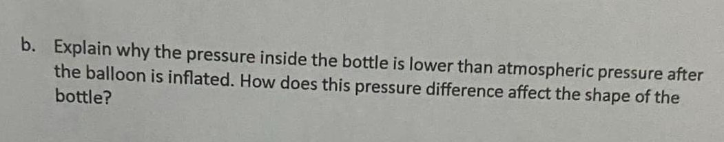 Explain why the pressure inside the bottle is lower than atmospheric pressure after 
the balloon is inflated. How does this pressure difference affect the shape of the 
bottle?