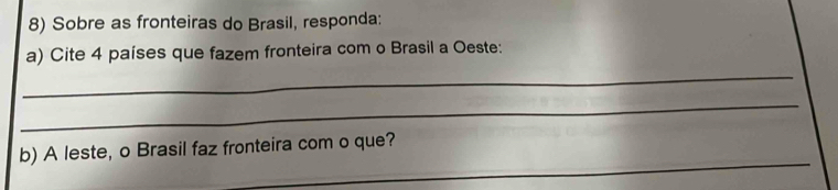 Sobre as fronteiras do Brasil, responda: 
a) Cite 4 países que fazem fronteira com o Brasil a Oeste: 
_ 
_ 
_ 
b) A leste, o Brasil faz fronteira com o que?