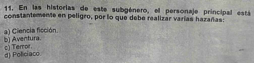 En las historias de este subgénero, el personaje principal está
constantemente en peligro, por lo que debe realizar varias hazañas:
a) Ciencia ficción.
b) Aventura.
c) Terror.
d) Policiaco.