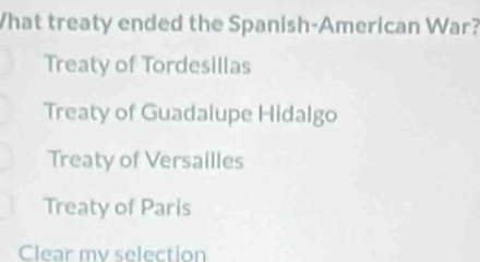 What treaty ended the Spanish-American War?
Treaty of Tordesillas
Treaty of Guadalupe Hidalgo
Treaty of Versailles
Treaty of Paris
Clear my selection