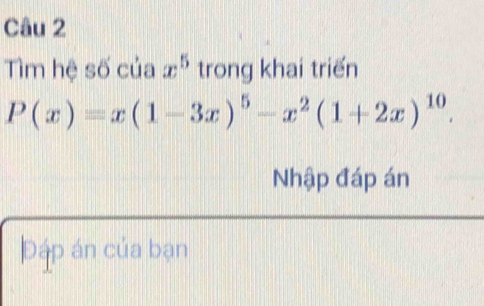 Tìm hệ số của x^5 trong khai triển
P(x)=x(1-3x)^5-x^2(1+2x)^10. 
Nhập đáp án 
Đáp án của bạn