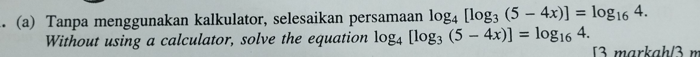 Tanpa menggunakan kalkulator, selesaikan persamaan log _4[log _3(5-4x)]=log _164. 
Without using a calculator, solve the equation log _4[log _3(5-4x)]=log _164. 
[3 markah/3 m