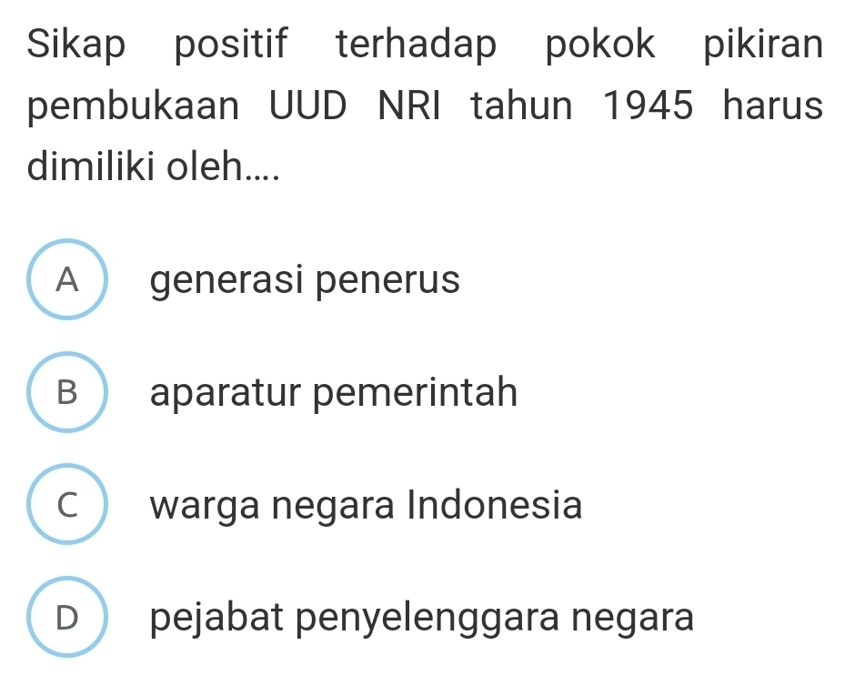 Sikap positif terhadap pokok pikiran
pembukaan UUD NRI tahun 1945 harus
dimiliki oleh....
A generasi penerus
B aparatur pemerintah
C warga negara Indonesia
D pejabat penyelenggara negara