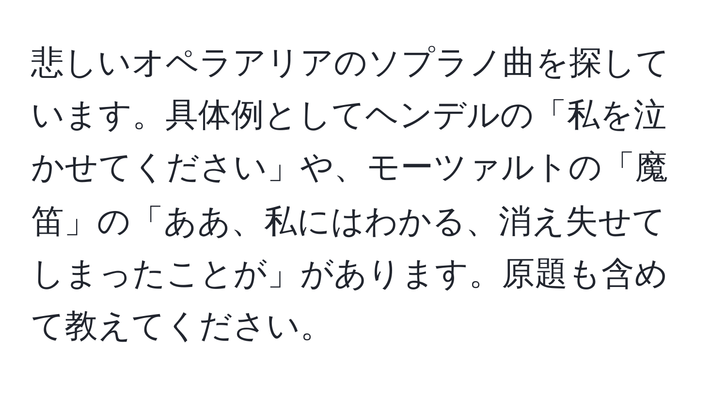 悲しいオペラアリアのソプラノ曲を探しています。具体例としてヘンデルの「私を泣かせてください」や、モーツァルトの「魔笛」の「ああ、私にはわかる、消え失せてしまったことが」があります。原題も含めて教えてください。