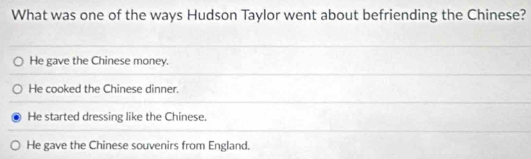 What was one of the ways Hudson Taylor went about befriending the Chinese?
He gave the Chinese money.
He cooked the Chinese dinner.
He started dressing like the Chinese.
He gave the Chinese souvenirs from England.