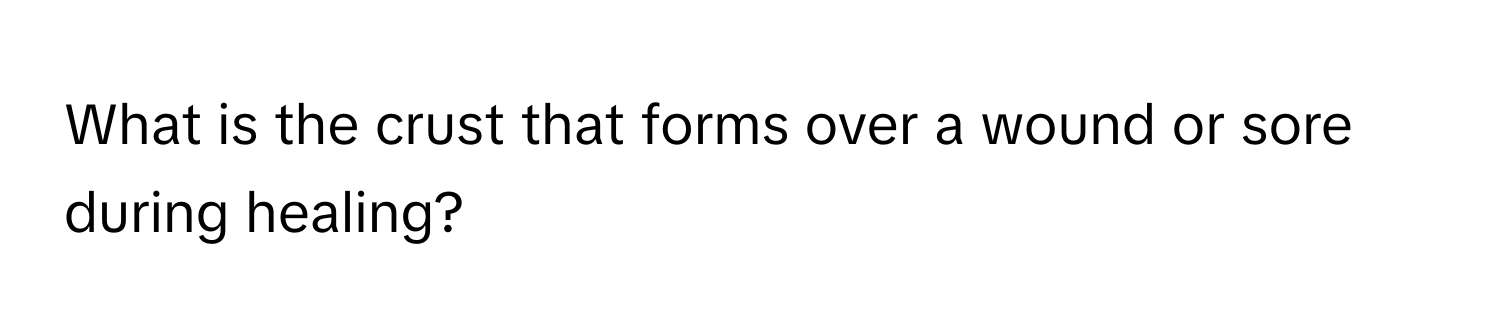 What is the crust that forms over a wound or sore during healing?