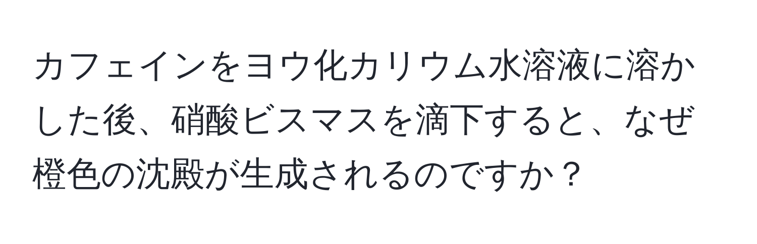 カフェインをヨウ化カリウム水溶液に溶かした後、硝酸ビスマスを滴下すると、なぜ橙色の沈殿が生成されるのですか？