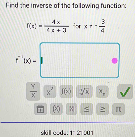 Find the inverse of the following function:
f(x)= 4x/4x+3  for x!= - 3/4 
f^(-1)(x)=
 Y/X  x^2 f(x) sqrt[n](x) X_n
''' (x) |X| ≤ ≥ π
skill code: 1121001