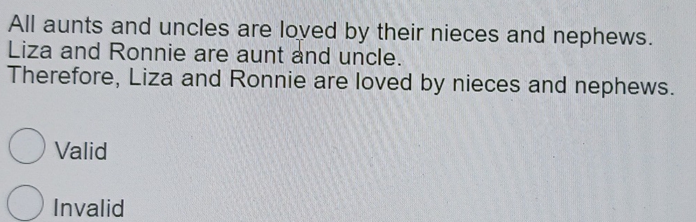 All aunts and uncles are loved by their nieces and nephews.
Liza and Ronnie are aunt and uncle.
Therefore, Liza and Ronnie are loved by nieces and nephews.
Valid
Invalid