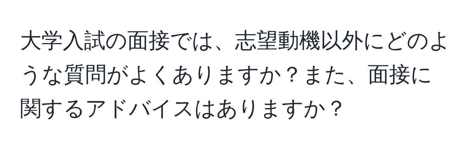 大学入試の面接では、志望動機以外にどのような質問がよくありますか？また、面接に関するアドバイスはありますか？