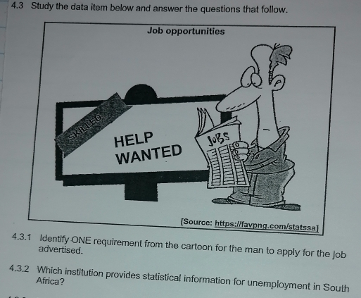 4.3 Study the data item below and answer the questions that follow. 
4.3.1 requirement from the cartoon for the man to apply for the job 
advertised. 
4.3.2 Which institution provides statistical information for unemployment in South 
Africa?